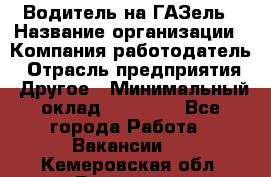 Водитель на ГАЗель › Название организации ­ Компания-работодатель › Отрасль предприятия ­ Другое › Минимальный оклад ­ 25 000 - Все города Работа » Вакансии   . Кемеровская обл.,Гурьевск г.